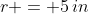 r = 5\,in