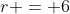 r = 6