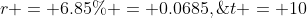 r = 6.85\% = 0.0685,\;\;t = 10