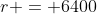 r = 6400