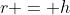 r = h