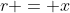 r = x