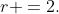 r =2.