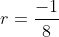 r=\frac{-1}{8}