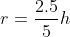 r=\frac{2.5}{5}h