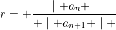 r= \frac{\mid a_{n} \mid}{ \mid a_{n+1} \mid }