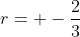 r= -\frac{2}{3}