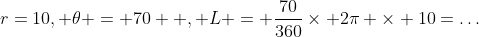 r=10, \theta = 70  , L = \frac{70}{360}\times 2\pi \times 10=\dots