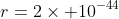r=2\times 10^{-44}