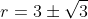 r=3\pm\sqrt{3}