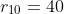 r_{10}=40
