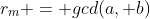 r_{m} = gcd(a, b)