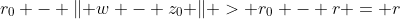 r_0 - \lVert w - z_0 \rVert > r_0 - r = r