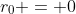 r_0 = 0