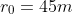 r_0=45m