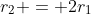 r_2 = 2r_1