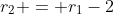 r_2 = r_1-2