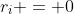 r_i = 0