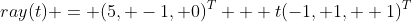 ray(t) = (5, -1, 0)^T + t(-1, 1,  1)^T