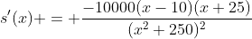 s'(x) = \frac{-10000(x-10)(x+25)}{(x^2+250)^2}