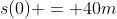 s(0) = 40m