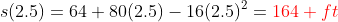 s(2.5)=64+80(2.5)-16(2.5)^2=\color{red}164\space ft