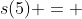 s(5) = 