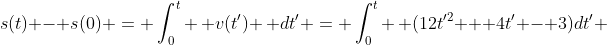 s(t) - s(0) = \int_0^t \, v(t') \, dt' = \int_0^t \, (12t'^2 + 4t' - 3)dt' 