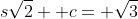 s\sqrt{2}+ c= \sqrt{3}