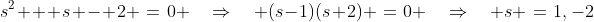 s^2 + s - 2 \:=\:0 \quad\Rightarrow\quad (s-1)(s+2) \:=\:0 \quad\Rightarrow\quad s \:=\:1,\:-2