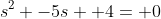 s^2 -5s +4= 0