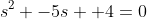 s^2 -5s +4=0