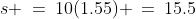 s \:=\:10(1.55) \:=\:15.5