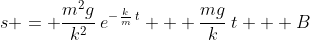 s = \frac{m^2g}{k^2}\:e^{-\frac{k}{m}\:t} + \frac{mg}{k}\:t + B