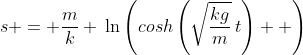 s = \frac{m}{k} \:\ln\left(cosh\left(\sqrt{\frac{kg}{m}}\:t\right)  \right)