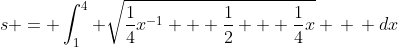 s = \int^{4}_{1} \sqrt{\frac{1}{4}x^{-1} + \frac{1}{2} + \frac{1}{4}x} \, \, dx