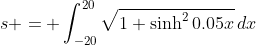 s = \int_{-20}^{20}\sqrt{1+\sinh^20.05x}\,dx