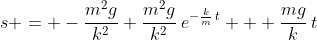 s = -\frac{m^2g}{k^2}+\frac{m^2g}{k^2}\:e^{-\frac{k}{m}\:t} + \frac{mg}{k}\:t