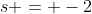 s = -2
