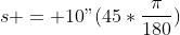 s = 10"(45*\frac{\pi}{180})