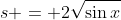 s = 2\sqrt{\sin{x}}