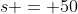s = 50
