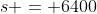 s = 6400