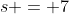 s = 7