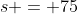 s = 75