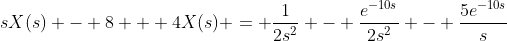 sX(s) - 8 + 4X(s) = \frac{1}{2s^2} - \frac{e^{-10s}}{2s^2} - \frac{5e^{-10s}}{s}