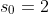 s_{0}=2