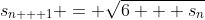s_{n + 1} = \sqrt{6 + s_n}
