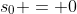 s_0 = 0