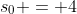 s_0 = 4